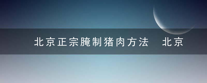 北京正宗腌制猪肉方法 北京正宗腌制猪肉怎么做